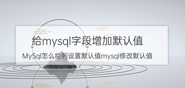 给mysql字段增加默认值 MySql怎么给列设置默认值mysql修改默认值？